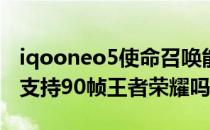 iqooneo5使命召唤能开90帧吗 iQOONeo5支持90帧王者荣耀吗 