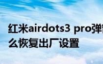 红米airdots3 pro弹窗教程 红米AirDots3怎么恢复出厂设置 