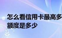 怎么看信用卡最高多少额度 请问信用卡最高额度是多少 