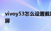 vivoy53怎么设置截屏 vivoy53s手机怎么截屏 