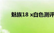 魅族18 x白色测评 魅族18有白色吗 