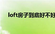 loft房子到底好不好 loft风格房子好吗 