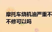 摩托车烧机油严重不修可以吗 摩托车烧机油不修可以吗 