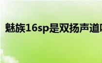 魅族16sp是双扬声道吗 魅族18是双扬声吗 