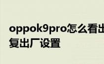 oppok9pro怎么看出厂信息 oppok9怎么恢复出厂设置 