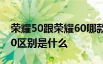 荣耀50跟荣耀60哪款手机好 荣耀60和荣耀50区别是什么 