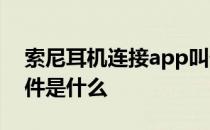 索尼耳机连接app叫什么 索尼耳机连接的软件是什么 