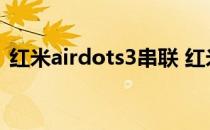 红米airdots3串联 红米AirDots3怎么串联 