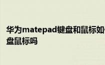 华为matepad键盘和鼠标如何安装 华为平板m6可以连接键盘鼠标吗 