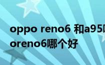 oppo reno6 和a95哪个好 oppoa95和opporeno6哪个好 
