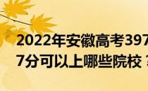 2022年安徽高考397分可以报哪些大学？397分可以上哪些院校？
