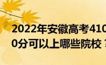 2022年安徽高考410分可以报哪些大学？410分可以上哪些院校？