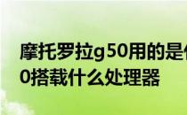 摩托罗拉g50用的是什么处理器 摩托罗拉G50搭载什么处理器 