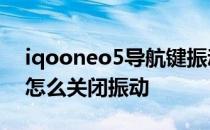 iqooneo5导航键振动怎么关闭 iQOO8Pro怎么关闭振动 