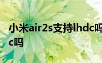 小米air2s支持lhdc吗 红米AirDots3支持lhdc吗 