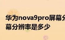 华为nova9pro屏幕分辨率 华为nova9Pro屏幕分辨率是多少 