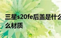 三星s20fe后盖是什么材质 三星S21FE后盖什么材质 