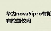 华为nova5ipro有陀螺仪吗 华为nova9Pro有陀螺仪吗 