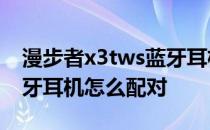 漫步者x3tws蓝牙耳机怎么配对 漫步者x3蓝牙耳机怎么配对 