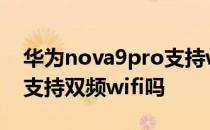 华为nova9pro支持wifi6吗 华为nova9Pro支持双频wifi吗 