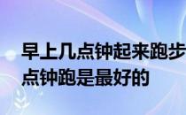 早上几点钟起来跑步最好跑多久 早上跑步几点钟跑是最好的 