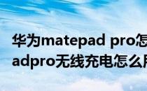 华为matepad pro怎么无线充电 华为matepadpro无线充电怎么用 