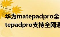 华为matepadpro全网通支持通话么 华为matepadpro支持全网通吗 
