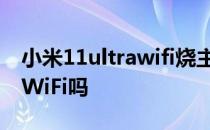 小米11ultrawifi烧主板 小米11Ultra支持双WiFi吗 