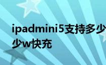 ipadmini5支持多少快充 iPadmini5支持多少w快充 