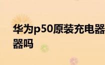 华为p50原装充电器多少瓦 华为P50送充电器吗 