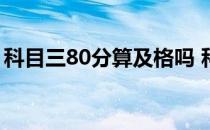 科目三80分算及格吗 科目三成绩多少分及格 