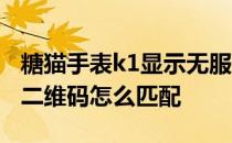 糖猫手表k1显示无服务 糖猫智能电话手表K1二维码怎么匹配 