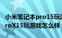 小米笔记本pro15玩游戏怎么样 小米笔记本proX15玩游戏怎么样 