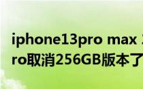 iphone13pro max 256gb价格 iphone13pro取消256GB版本了吗 