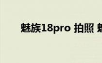 魅族18pro 拍照 魅族18拍照怎么样 