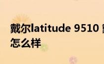 戴尔latitude 9510 戴尔latitude 9510配置怎么样 