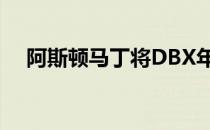 阿斯顿马丁将DBX年产量限制在5000辆