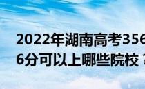2022年湖南高考356分可以报哪些大学？356分可以上哪些院校？