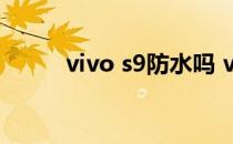 vivo s9防水吗 vivoS9全面测评 