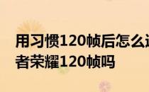 用习惯120帧后怎么适应60帧 荣耀60支持王者荣耀120帧吗 