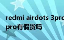 redmi airdots 3pro有假货么 红米airdots3pro有假货吗 