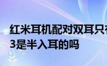 红米耳机配对双耳只有一个有声音 红米Buds3是半入耳的吗 