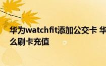 华为watchfit添加公交卡 华为watchfit怎么添加公交卡 怎么刷卡充值 