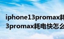 iphone13promax耗电快怎么解决 iphone13promax耗电快怎么解决 