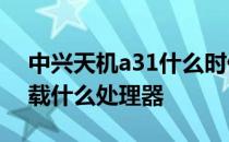 中兴天机a31什么时候发售 中兴天机A31搭载什么处理器 