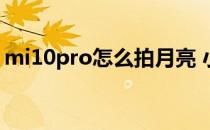 mi10pro怎么拍月亮 小米10Pro怎么拍月亮 