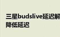 三星budslive延迟解决方法 三星Buds2怎么降低延迟 