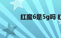 红魔6是5g吗 红魔6支持5G吗 