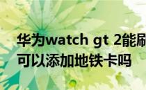 华为watch gt 2能刷地铁吗 华为watchgt2可以添加地铁卡吗 