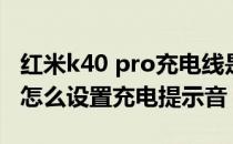 红米k40 pro充电线是多少安的 红米K40Pro怎么设置充电提示音 
